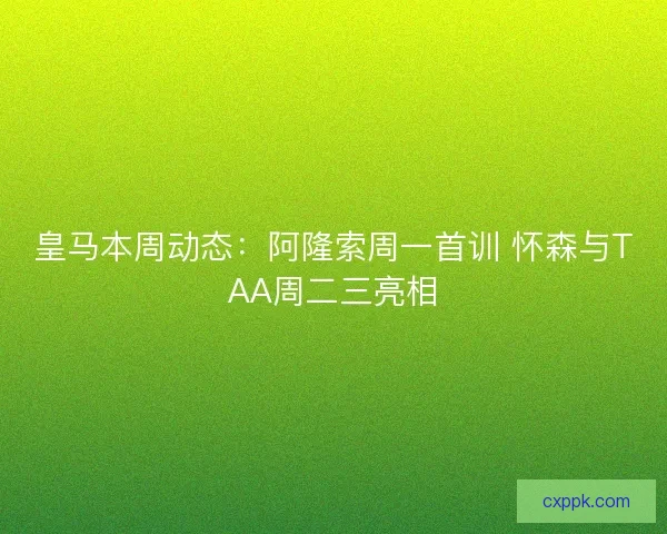 皇马本周动态：阿隆索周一首训 怀森与TAA周二三亮相