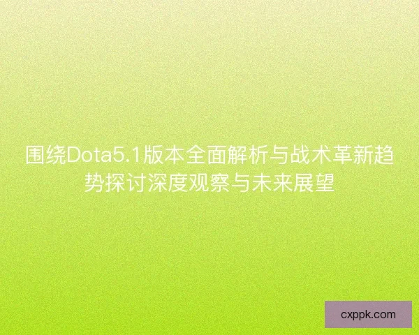围绕Dota5.1版本全面解析与战术革新趋势探讨深度观察与未来展望