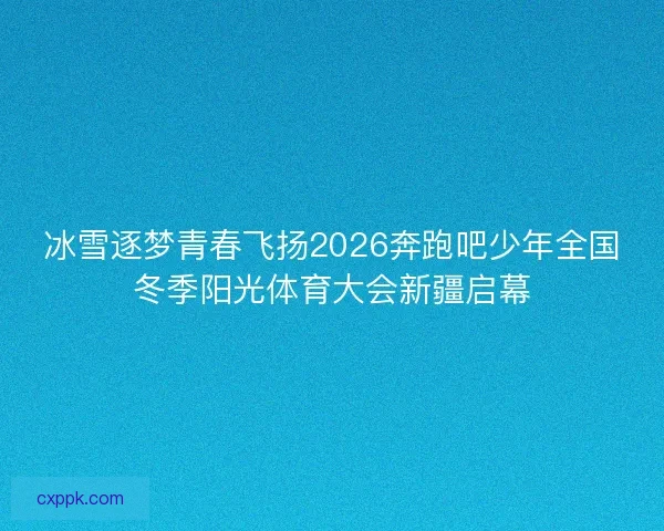 冰雪逐梦青春飞扬2026奔跑吧少年全国冬季阳光体育大会新疆启幕